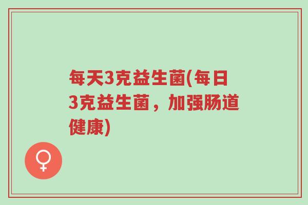 每天3克益生菌(每日3克益生菌,加强肠道健康)-第1张图片-超越 每天3克益生菌(每日3克益生菌,加强肠道健康)-第1张图片-超越