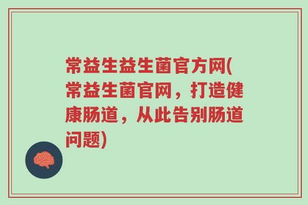 常益生益生菌官方网(常益生菌官网,打造健康肠道,从此告别肠道问题)-第1张图片-超越 常益生益生菌官方网(常益生菌官网,打造健康肠道,从此告别肠道问题)-第1张图片-超越
