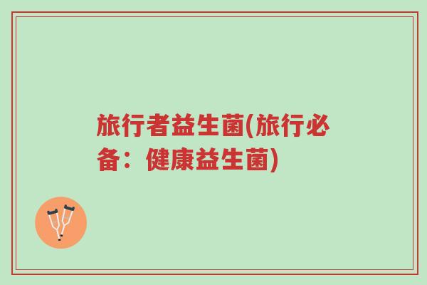旅行者益生菌(旅行必备:健康益生菌)-第1张图片-超越 旅行者益生菌(旅行必备:健康益生菌)-第1张图片-超越