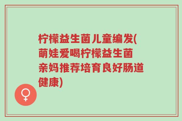 柠檬益生菌儿童编发(萌娃爱喝柠檬益生菌 亲妈推荐培育良好肠道健康)-第1张图片-超越 柠檬益生菌儿童编发(萌娃爱喝柠檬益生菌 亲妈推荐培育良好肠道健康)-第1张图片-超越