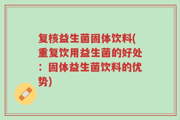 复核益生菌固体饮料(重复饮用益生菌的好处:固体益生菌饮料的优势)-第1张图片-超越 复核益生菌固体饮料(重复饮用益生菌的好处:固体益生菌饮料的优势)-第1张图片-超越