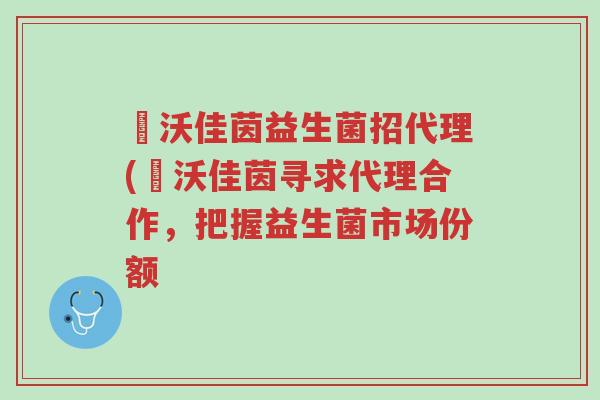徳沃佳茵益生菌招代理(徳沃佳茵寻求代理合作,把握益生菌市场份额-第1张图片-超越 徳沃佳茵益生菌招代理(徳沃佳茵寻求代理合作,把握益生菌市场份额-第1张图片-超越