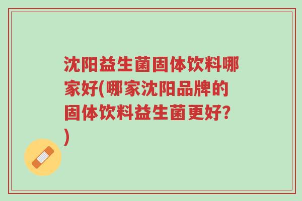 沈阳益生菌固体饮料哪家好(哪家沈阳品牌的固体饮料益生菌更好?)-第1张图片-超越 沈阳益生菌固体饮料哪家好(哪家沈阳品牌的固体饮料益生菌更好?)-第1张图片-超越