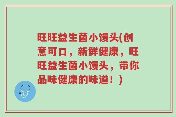 旺旺益生菌小馒头(创意可口,新鲜健康,旺旺益生菌小馒头,带你品味健康的味道!)-第1张图片-超越 旺旺益生菌小馒头(创意可口,新鲜健康,旺旺益生菌小馒头,带你品味健康的味道!)-第1张图片-超越