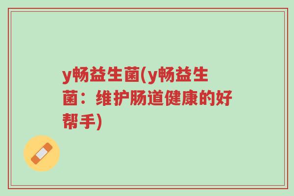 y畅益生菌(y畅益生菌:维护肠道健康的好帮手)-第1张图片-超越 y畅益生菌(y畅益生菌:维护肠道健康的好帮手)-第1张图片-超越