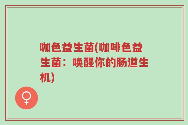 咖色益生菌(咖啡色益生菌:唤醒你的肠道生机)-第1张图片-超越 咖色益生菌(咖啡色益生菌:唤醒你的肠道生机)-第1张图片-超越