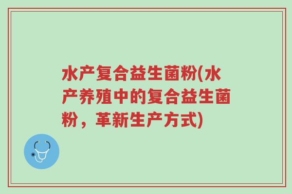 水产复合益生菌粉(水产养殖中的复合益生菌粉,革新生产方式)-第1张图片-超越 水产复合益生菌粉(水产养殖中的复合益生菌粉,革新生产方式)-第1张图片-超越