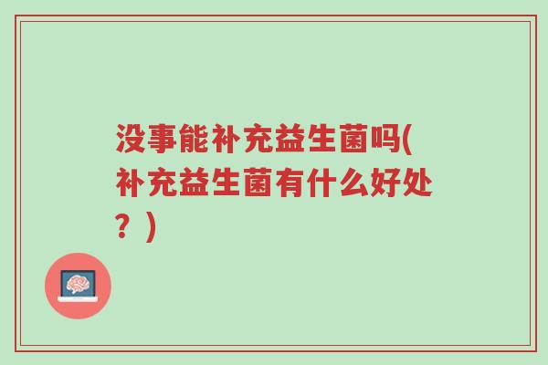 没事能补充益生菌吗(补充益生菌有什么好处?)-第1张图片-超越 没事能补充益生菌吗(补充益生菌有什么好处?)-第1张图片-超越