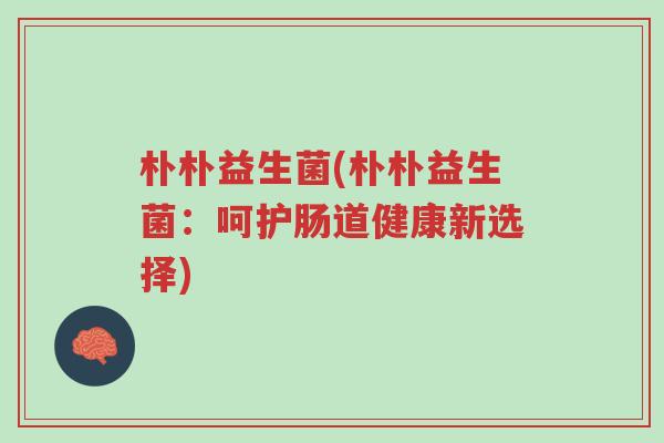 朴朴益生菌(朴朴益生菌:呵护肠道健康新选择)-第1张图片-超越 朴朴益生菌(朴朴益生菌:呵护肠道健康新选择)-第1张图片-超越
