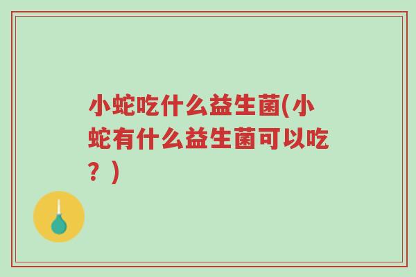 小蛇吃什么益生菌(小蛇有什么益生菌可以吃?)-第1张图片-超越 小蛇吃什么益生菌(小蛇有什么益生菌可以吃?)-第1张图片-超越