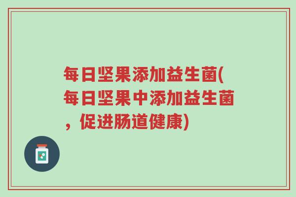 每日坚果添加益生菌(每日坚果中添加益生菌,促进肠道健康)-第1张图片-超越 每日坚果添加益生菌(每日坚果中添加益生菌,促进肠道健康)-第1张图片-超越