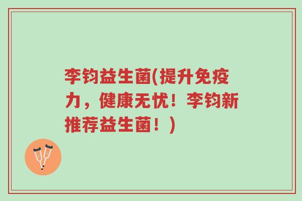 李钧益生菌(提升免疫力,健康无忧!李钧新推荐益生菌!)-第1张图片-超越 李钧益生菌(提升免疫力,健康无忧!李钧新推荐益生菌!)-第1张图片-超越