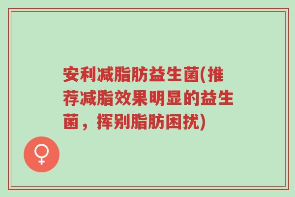 安利减脂肪益生菌(推荐减脂效果明显的益生菌,挥别脂肪困扰)-第1张图片-超越 安利减脂肪益生菌(推荐减脂效果明显的益生菌,挥别脂肪困扰)-第1张图片-超越