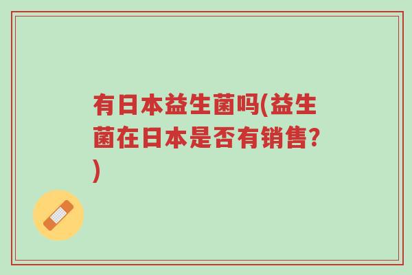 有日本益生菌吗(益生菌在日本是否有销售?)-第1张图片-超越 有日本益生菌吗(益生菌在日本是否有销售?)-第1张图片-超越