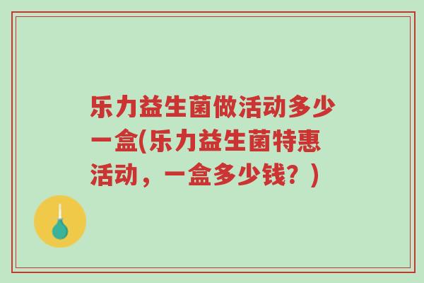 乐力益生菌做活动多少一盒(乐力益生菌特惠活动,一盒多少钱?)-第1张图片-超越 乐力益生菌做活动多少一盒(乐力益生菌特惠活动,一盒多少钱?)-第1张图片-超越