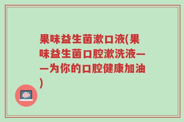 果味益生菌漱口液(果味益生菌口腔漱洗液——为你的口腔健康加油)-第1张图片-超越 果味益生菌漱口液(果味益生菌口腔漱洗液——为你的口腔健康加油)-第1张图片-超越