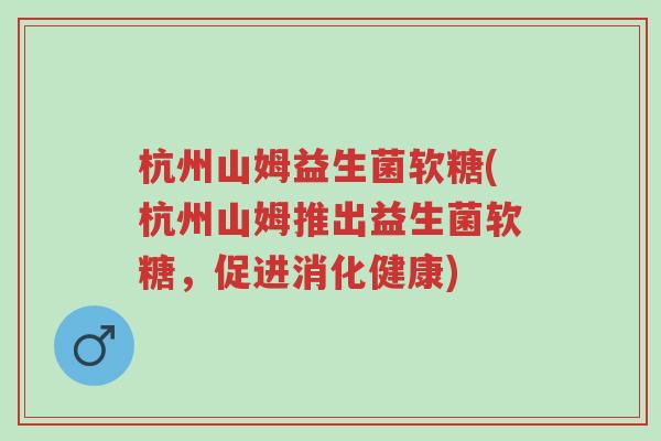 杭州山姆益生菌软糖(杭州山姆推出益生菌软糖,促进消化健康)-第1张图片-超越 杭州山姆益生菌软糖(杭州山姆推出益生菌软糖,促进消化健康)-第1张图片-超越