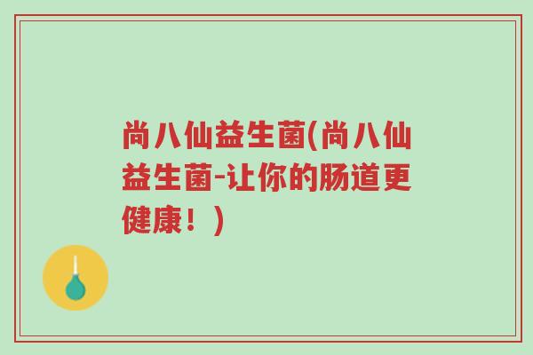 尚八仙益生菌(尚八仙益生菌-让你的肠道更健康!)-第1张图片-超越 尚八仙益生菌(尚八仙益生菌-让你的肠道更健康!)-第1张图片-超越