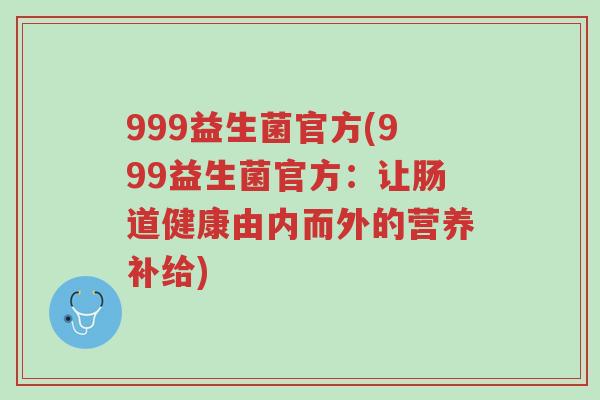 999益生菌官方(999益生菌官方:让肠道健康由内而外的营养补给)-第1张图片-超越 999益生菌官方(999益生菌官方:让肠道健康由内而外的营养补给)-第1张图片-超越