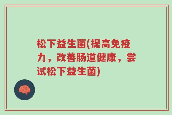 松下益生菌(提高免疫力,改善肠道健康,尝试松下益生菌)-第1张图片-超越 松下益生菌(提高免疫力,改善肠道健康,尝试松下益生菌)-第1张图片-超越