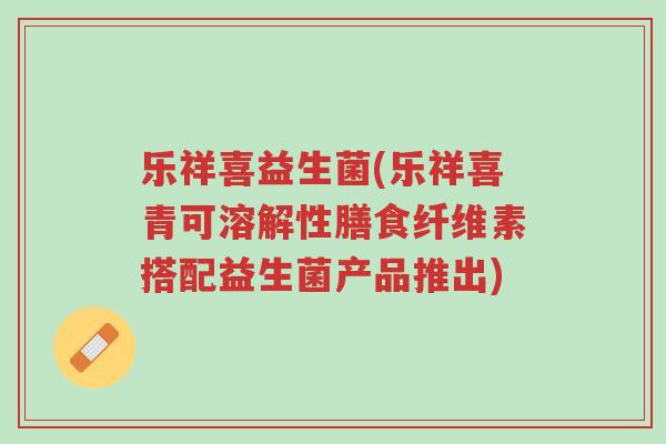 乐祥喜益生菌(乐祥喜青可溶解性膳食纤维素搭配益生菌产品推出)-第1张图片-超越 乐祥喜益生菌(乐祥喜青可溶解性膳食纤维素搭配益生菌产品推出)-第1张图片-超越