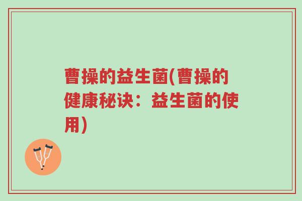 曹操的益生菌(曹操的健康秘诀:益生菌的使用)-第1张图片-超越 曹操的益生菌(曹操的健康秘诀:益生菌的使用)-第1张图片-超越