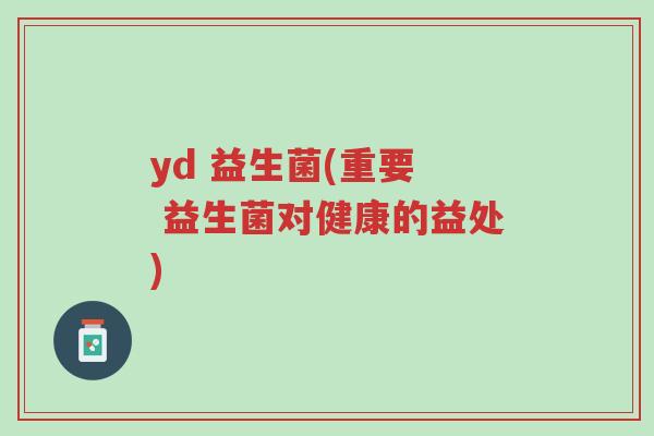 yd 益生菌(重要 益生菌对健康的益处)-第1张图片-超越 yd 益生菌(重要 益生菌对健康的益处)-第1张图片-超越