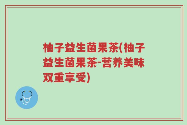 柚子益生菌果茶(柚子益生菌果茶-营养美味双重享受)-第1张图片-超越 柚子益生菌果茶(柚子益生菌果茶-营养美味双重享受)-第1张图片-超越