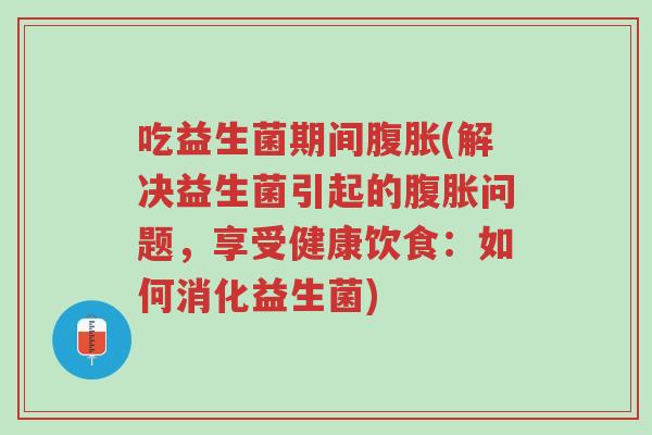 吃益生菌期间腹胀(解决益生菌引起的腹胀问题,享受健康饮食:如何消化益生菌)-第1张图片-超越 吃益生菌期间腹胀(解决益生菌引起的腹胀问题,享受健康饮食:如何消化益生菌)-第1张图片-超越