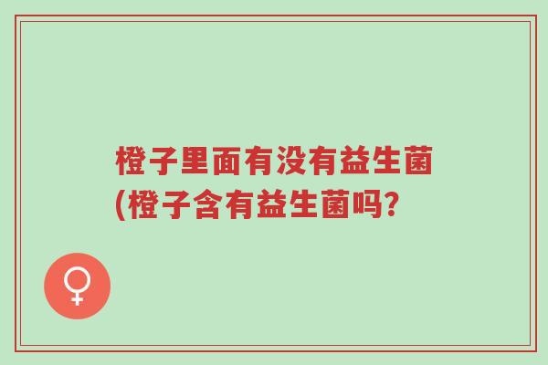 橙子里面有没有益生菌(橙子含有益生菌吗?-第1张图片-超越 橙子里面有没有益生菌(橙子含有益生菌吗?-第1张图片-超越