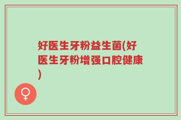 好医生牙粉益生菌(好医生牙粉增强口腔健康)-第1张图片-超越 好医生牙粉益生菌(好医生牙粉增强口腔健康)-第1张图片-超越