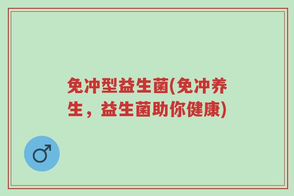 免冲型益生菌(免冲养生,益生菌助你健康)-第1张图片-超越 免冲型益生菌(免冲养生,益生菌助你健康)-第1张图片-超越