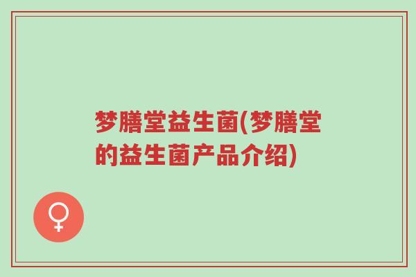 梦膳堂益生菌(梦膳堂的益生菌产品介绍)-第1张图片-超越 梦膳堂益生菌(梦膳堂的益生菌产品介绍)-第1张图片-超越