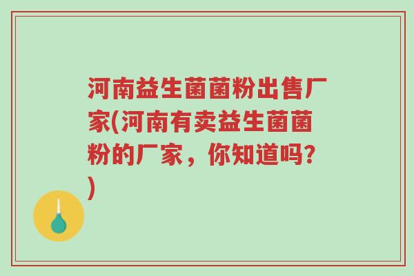 河南益生菌菌粉出售厂家(河南有卖益生菌菌粉的厂家,你知道吗?)-第1张图片-超越 河南益生菌菌粉出售厂家(河南有卖益生菌菌粉的厂家,你知道吗?)-第1张图片-超越
