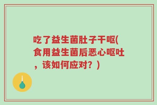 吃了益生菌肚子干呕(食用益生菌后恶心呕吐,该如何应对?)-第1张图片-超越 吃了益生菌肚子干呕(食用益生菌后恶心呕吐,该如何应对?)-第1张图片-超越