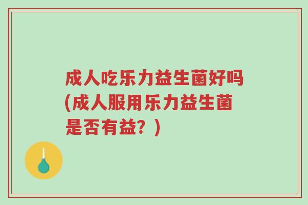 成人吃乐力益生菌好吗(成人服用乐力益生菌是否有益?)-第1张图片-超越 成人吃乐力益生菌好吗(成人服用乐力益生菌是否有益?)-第1张图片-超越