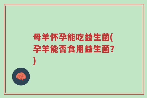 母羊怀孕能吃益生菌(孕羊能否食用益生菌?)-第1张图片-超越 母羊怀孕能吃益生菌(孕羊能否食用益生菌?)-第1张图片-超越