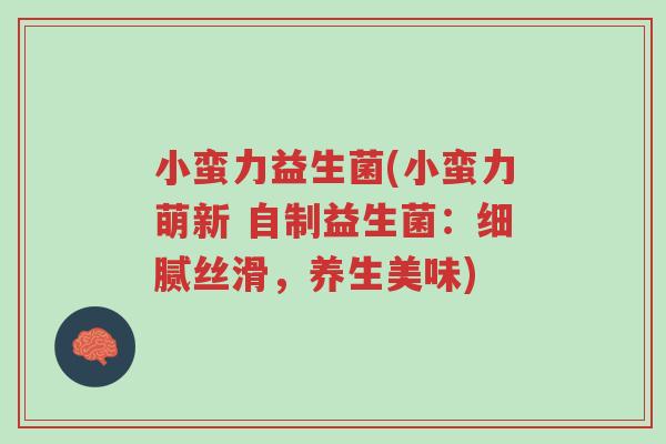 小蛮力益生菌(小蛮力萌新 自制益生菌:细腻丝滑,养生美味)-第1张图片-超越 小蛮力益生菌(小蛮力萌新 自制益生菌:细腻丝滑,养生美味)-第1张图片-超越