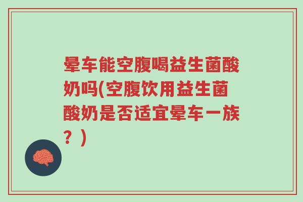 晕车能空腹喝益生菌酸奶吗(空腹饮用益生菌酸奶是否适宜晕车一族?)-第1张图片-超越 晕车能空腹喝益生菌酸奶吗(空腹饮用益生菌酸奶是否适宜晕车一族?)-第1张图片-超越