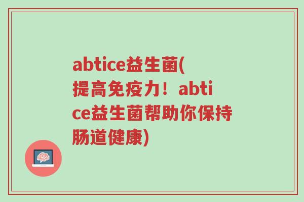 abtice益生菌(提高免疫力！abtice益生菌帮助你保持肠道健康)-第1张图片-超越