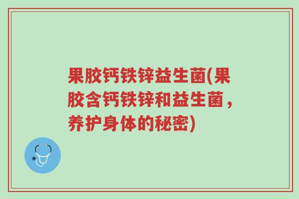 果胶钙铁锌益生菌(果胶含钙铁锌和益生菌,养护身体的秘密)-第1张图片-超越 果胶钙铁锌益生菌(果胶含钙铁锌和益生菌,养护身体的秘密)-第1张图片-超越
