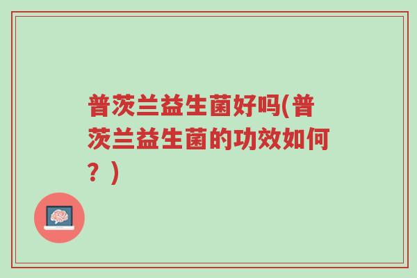 普茨兰益生菌好吗(普茨兰益生菌的功效如何?)-第1张图片-超越 普茨兰益生菌好吗(普茨兰益生菌的功效如何?)-第1张图片-超越