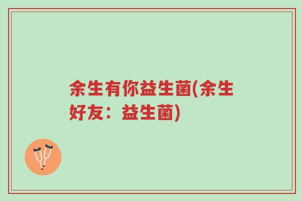 余生有你益生菌(余生好友：益生菌)-第1张图片-超越