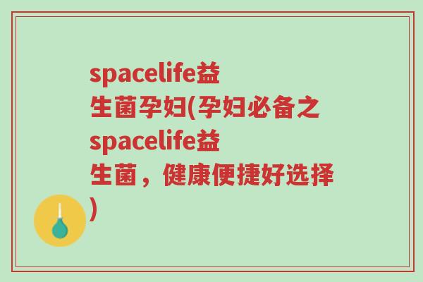 spacelife益生菌孕妇(孕妇必备之spacelife益生菌,健康便捷好选择)-第1张图片-超越 spacelife益生菌孕妇(孕妇必备之spacelife益生菌,健康便捷好选择)-第1张图片-超越