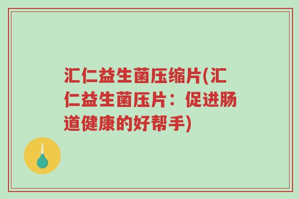 汇仁益生菌压缩片(汇仁益生菌压片:促进肠道健康的好帮手)-第1张图片-超越 汇仁益生菌压缩片(汇仁益生菌压片:促进肠道健康的好帮手)-第1张图片-超越