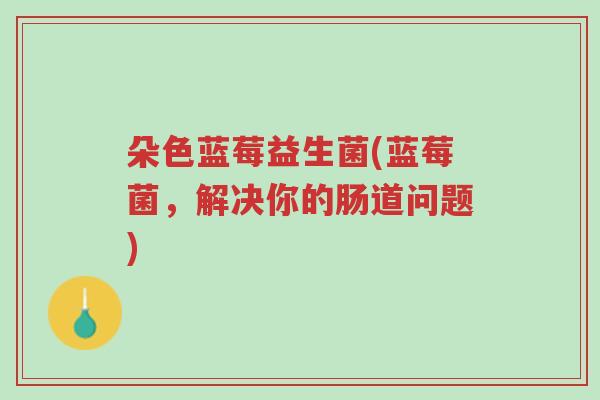 朵色蓝莓益生菌(蓝莓菌,解决你的肠道问题)-第1张图片-超越 朵色蓝莓益生菌(蓝莓菌,解决你的肠道问题)-第1张图片-超越