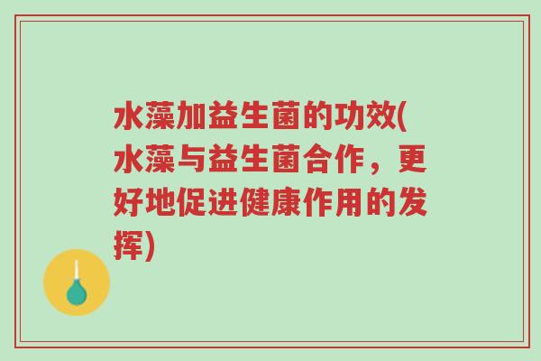水藻加益生菌的功效(水藻与益生菌合作,更好地促进健康作用的发挥)-第1张图片-超越 水藻加益生菌的功效(水藻与益生菌合作,更好地促进健康作用的发挥)-第1张图片-超越