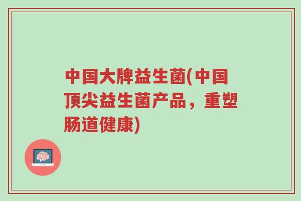 中国大牌益生菌(中国顶尖益生菌产品,重塑肠道健康)-第1张图片-超越 中国大牌益生菌(中国顶尖益生菌产品,重塑肠道健康)-第1张图片-超越