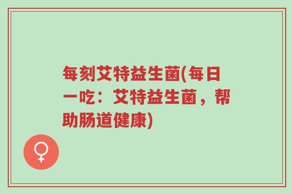 每刻艾特益生菌(每日一吃:艾特益生菌,帮助肠道健康)-第1张图片-超越 每刻艾特益生菌(每日一吃:艾特益生菌,帮助肠道健康)-第1张图片-超越