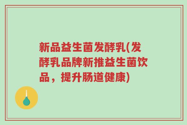 新品益生菌发酵乳(发酵乳品牌新推益生菌饮品,提升肠道健康)-第1张图片-超越 新品益生菌发酵乳(发酵乳品牌新推益生菌饮品,提升肠道健康)-第1张图片-超越